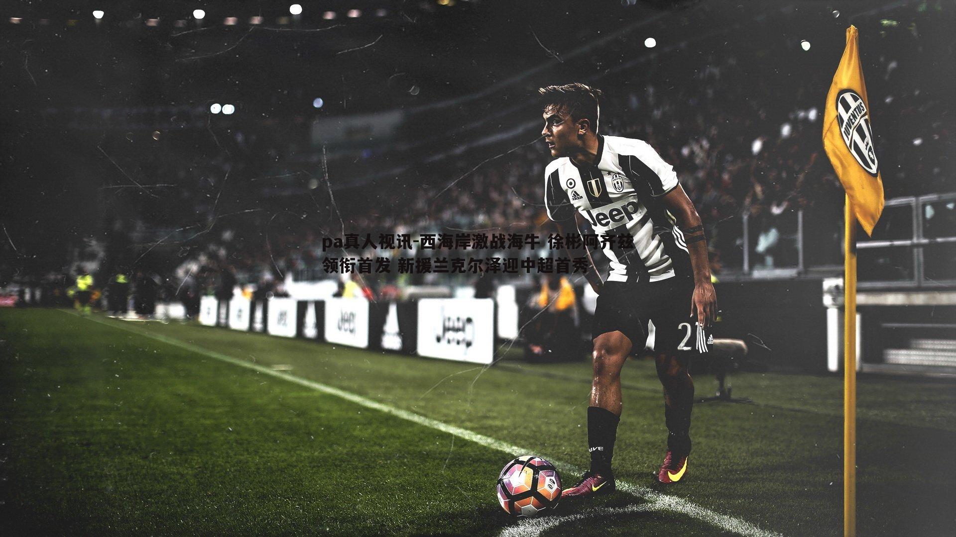 pa真人视讯-西海岸激战海牛 徐彬阿齐兹领衔首发 新援兰克尔泽迎中超首秀