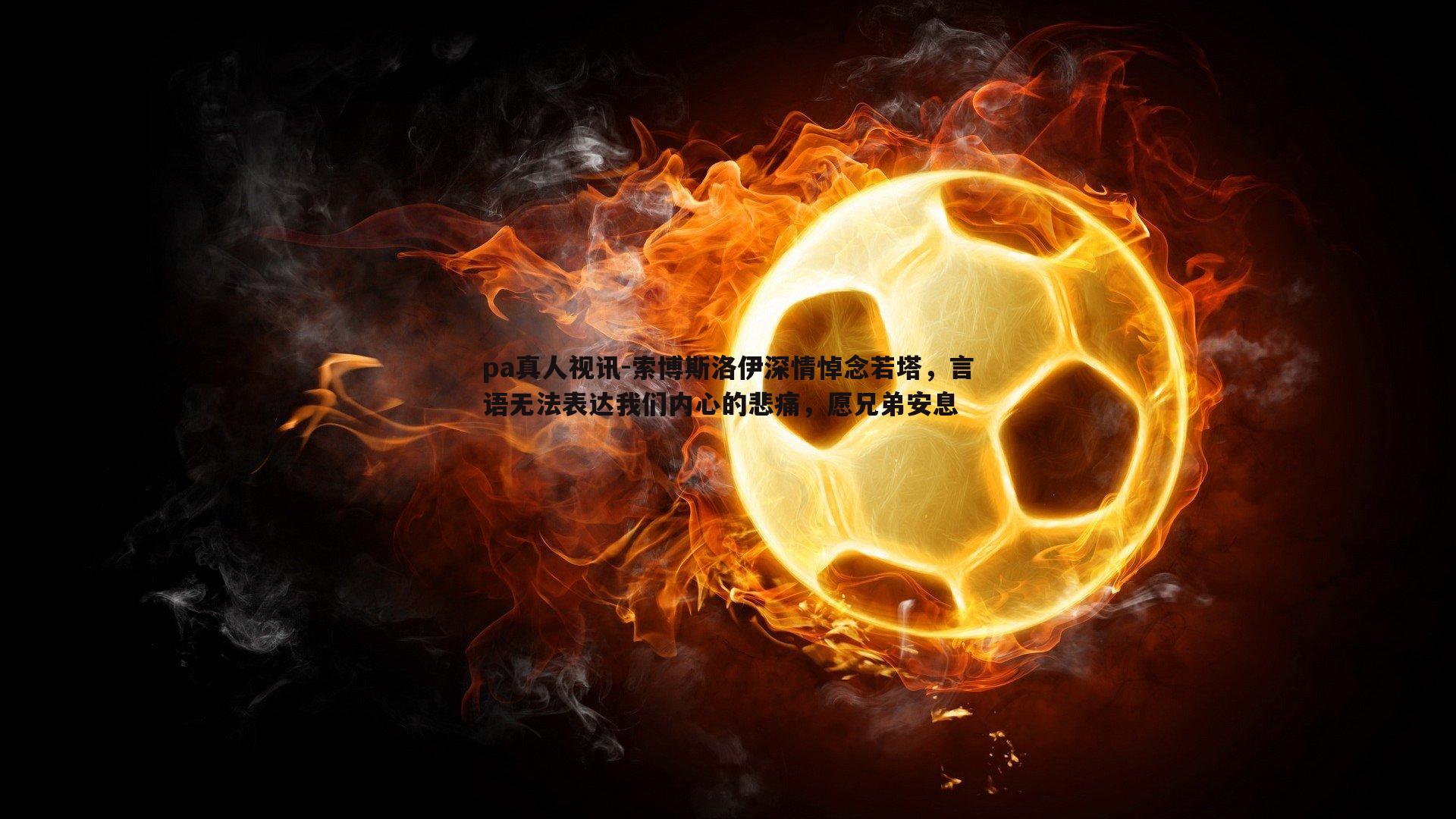pa真人视讯-索博斯洛伊深情悼念若塔，言语无法表达我们内心的悲痛，愿兄弟安息