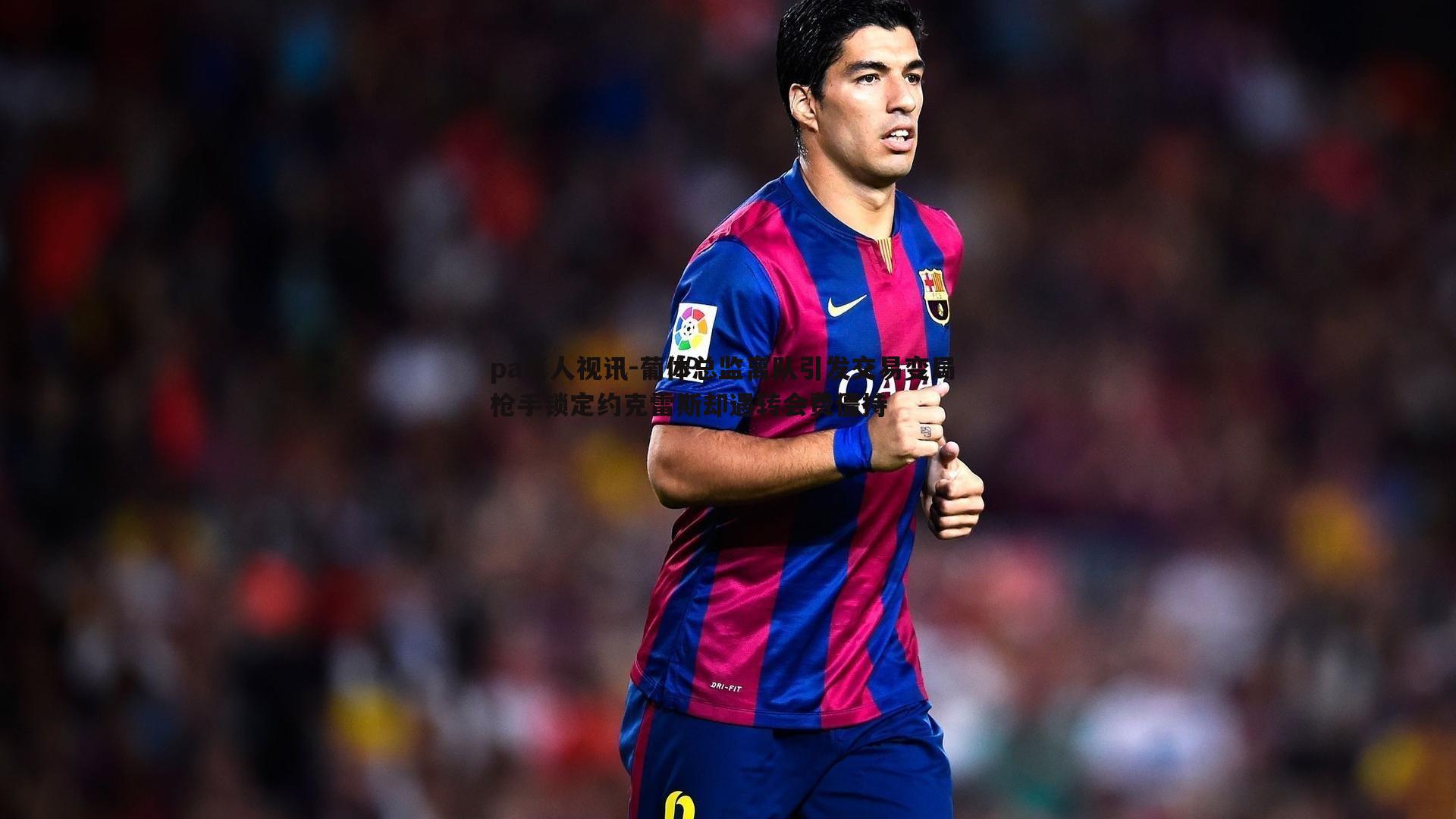 pa真人视讯-葡体总监离队引发交易变局 枪手锁定约克雷斯却遇转会费僵持