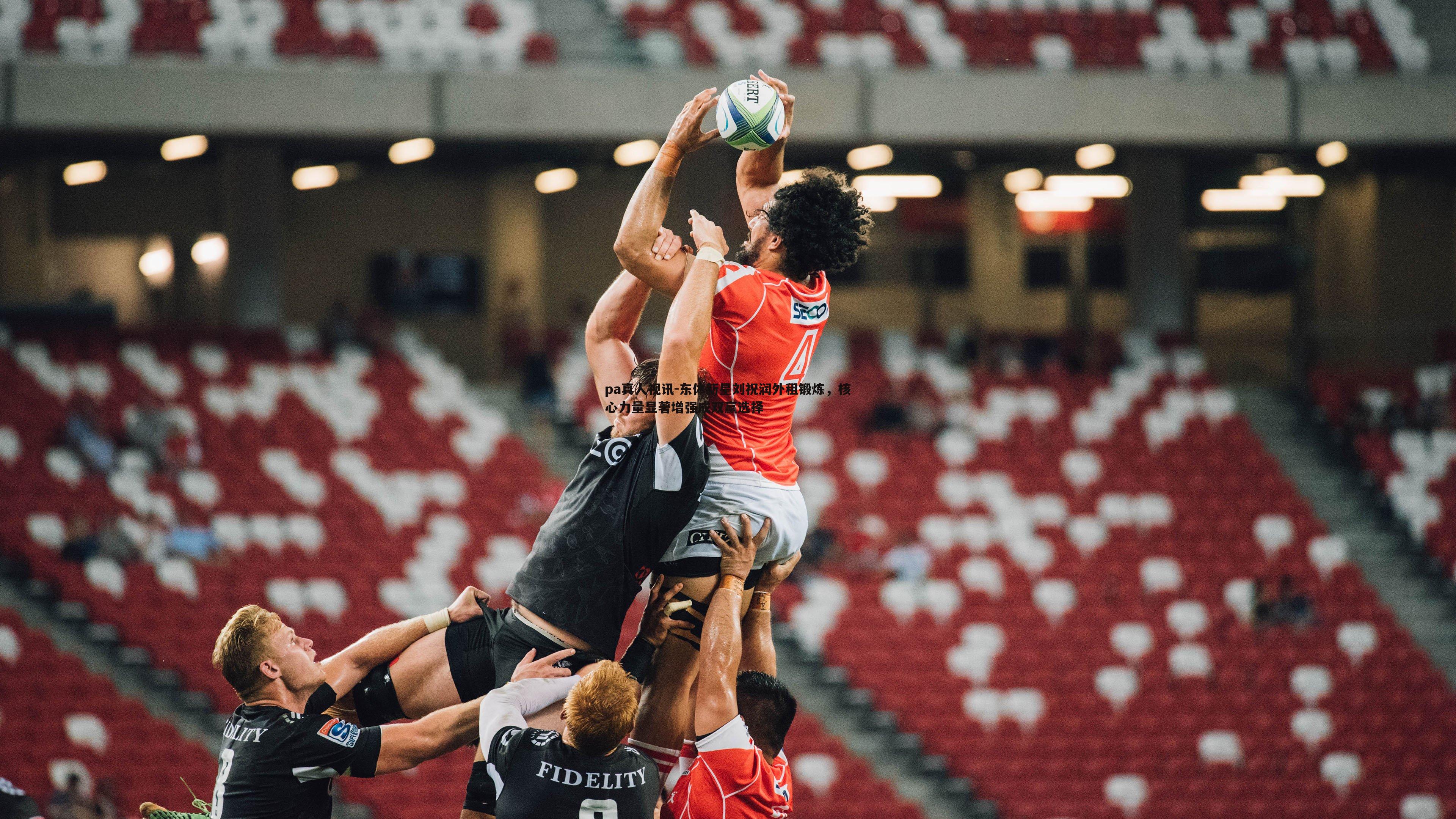 pa真人视讯-东体新星刘祝润外租锻炼，核心力量显著增强成双赢选择