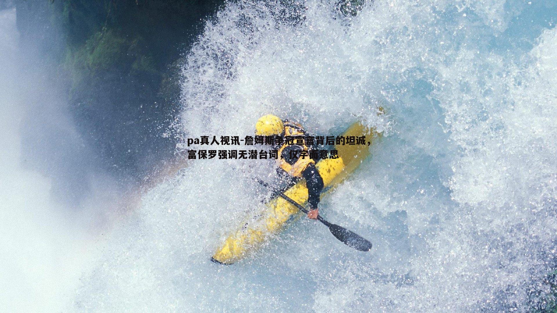 pa真人视讯-詹姆斯争冠宣言背后的坦诚，富保罗强调无潜台词，仅字面意思