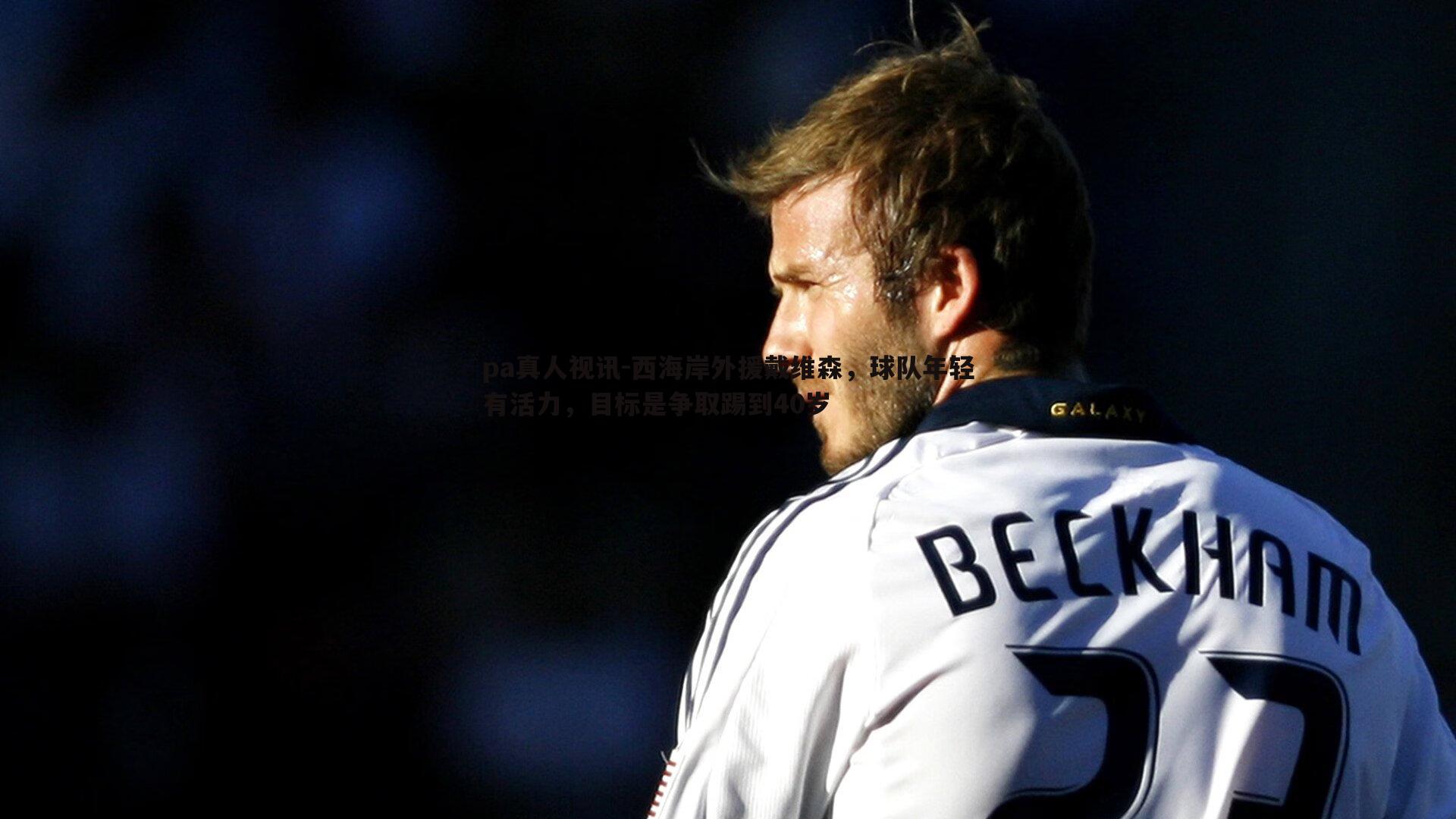 pa真人视讯-西海岸外援戴维森，球队年轻有活力，目标是争取踢到40岁