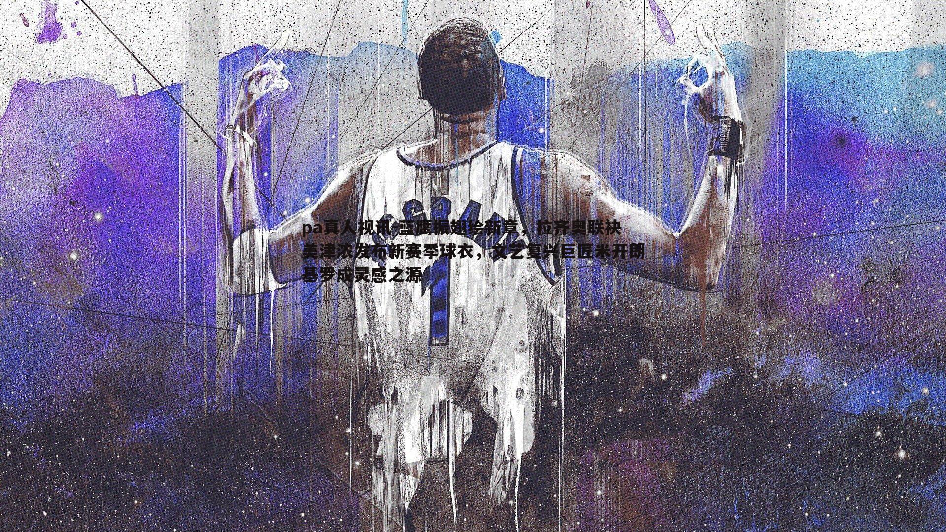pa真人视讯-蓝鹰振翅绘新章，拉齐奥联袂美津浓发布新赛季球衣，文艺复兴巨匠米开朗基罗成灵感之源