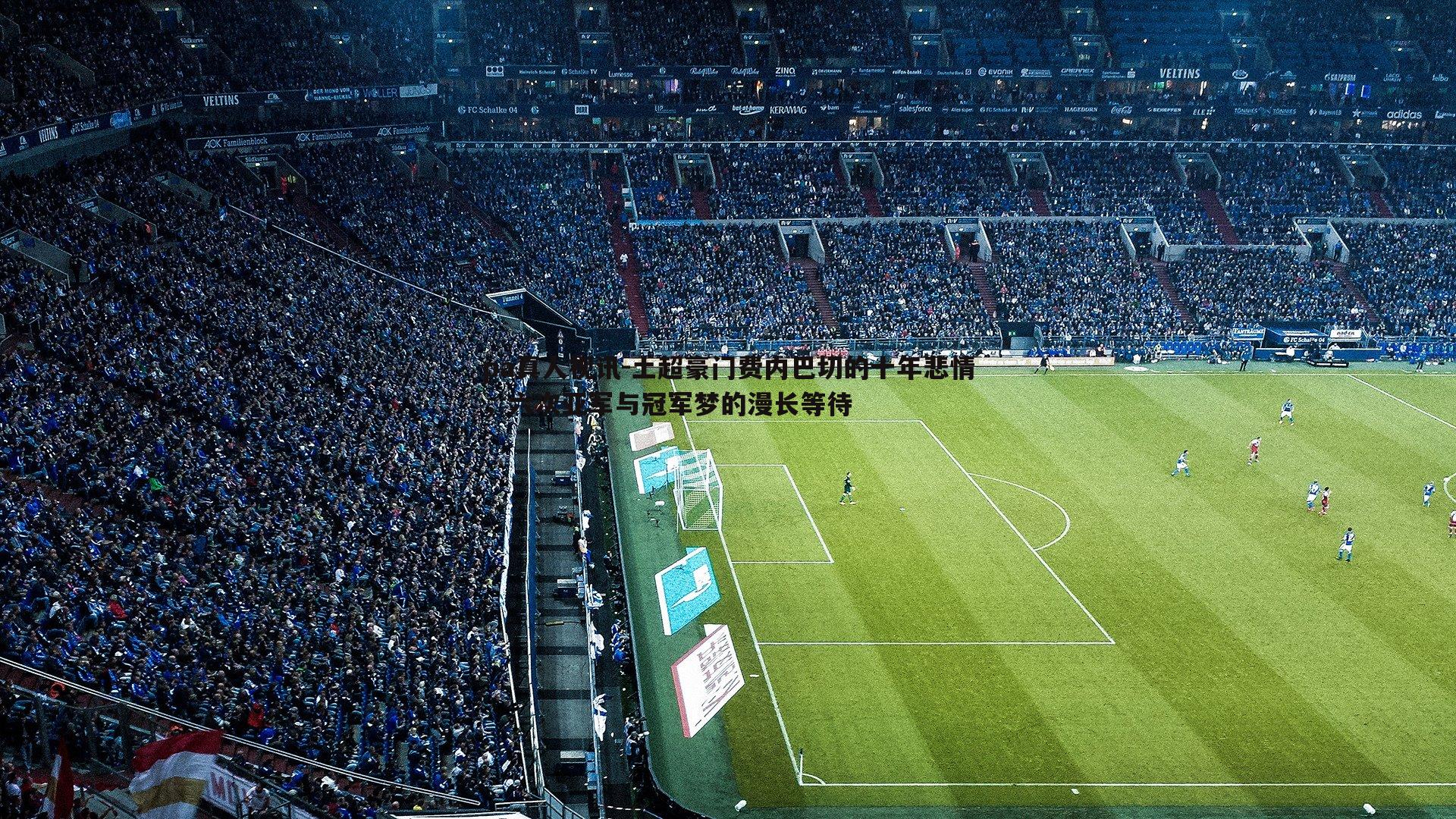 pa真人视讯-土超豪门费内巴切的十年悲情，六次亚军与冠军梦的漫长等待