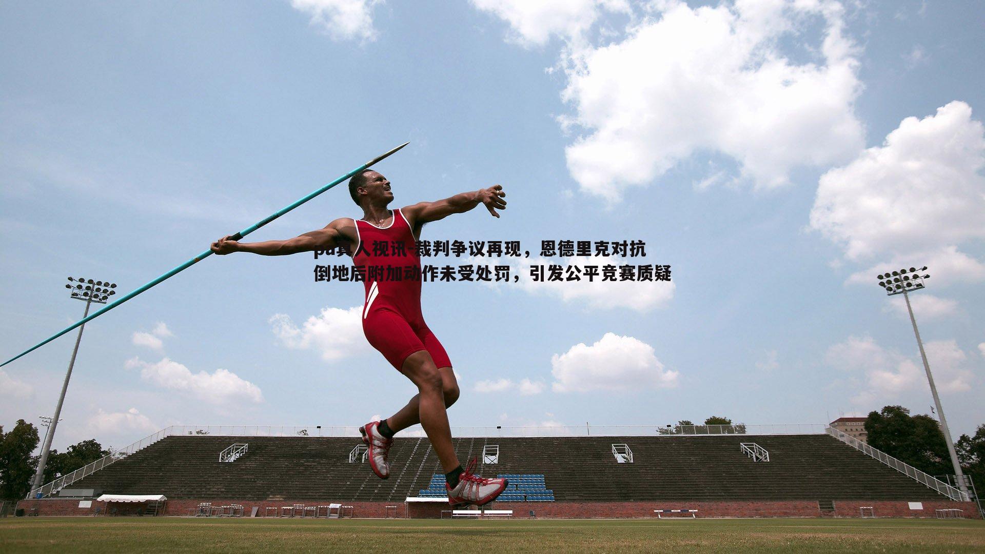 pa真人视讯-裁判争议再现，恩德里克对抗倒地后附加动作未受处罚，引发公平竞赛质疑