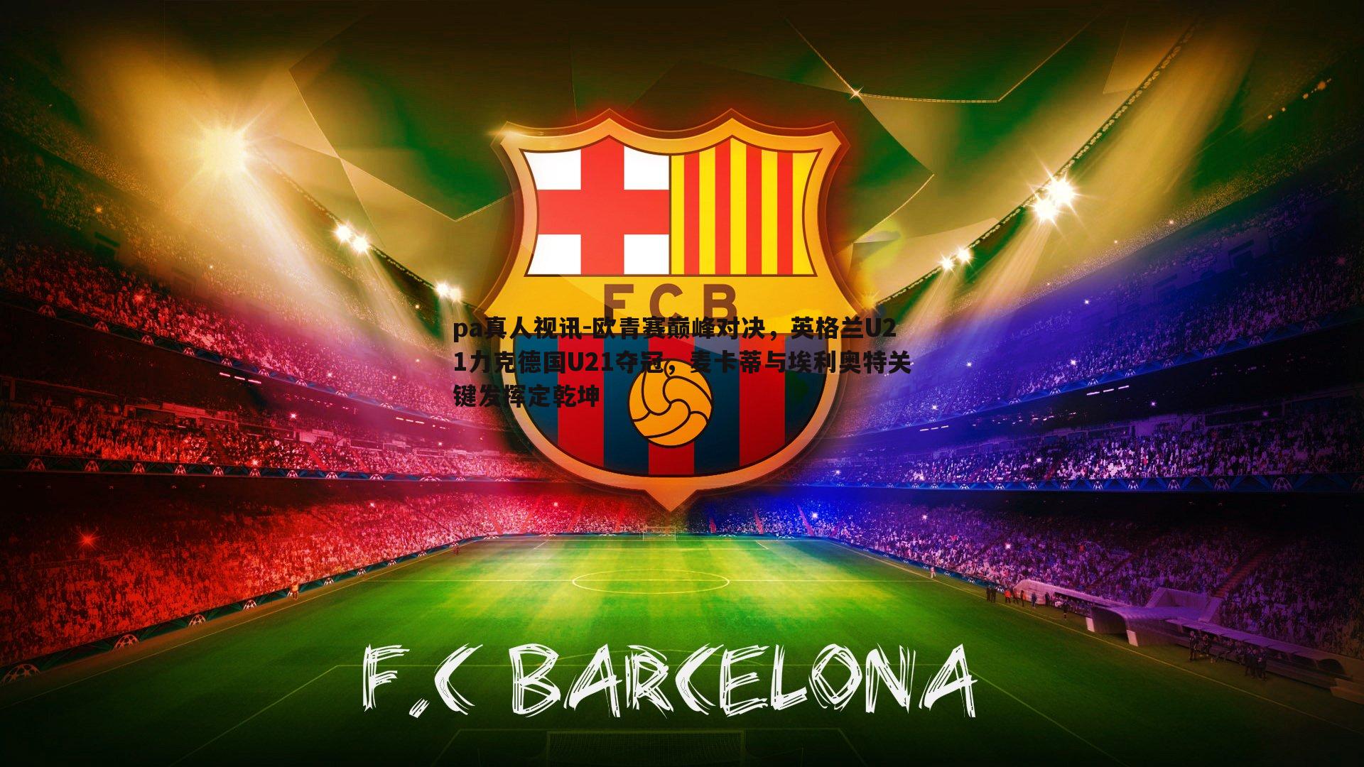 pa真人视讯-欧青赛巅峰对决，英格兰U21力克德国U21夺冠，麦卡蒂与埃利奥特关键发挥定乾坤