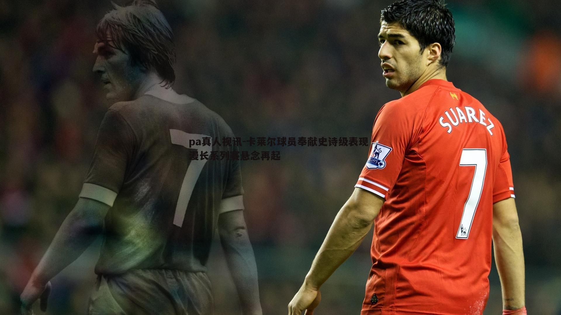 pa真人视讯-卡莱尔球员奉献史诗级表现 漫长系列赛悬念再起