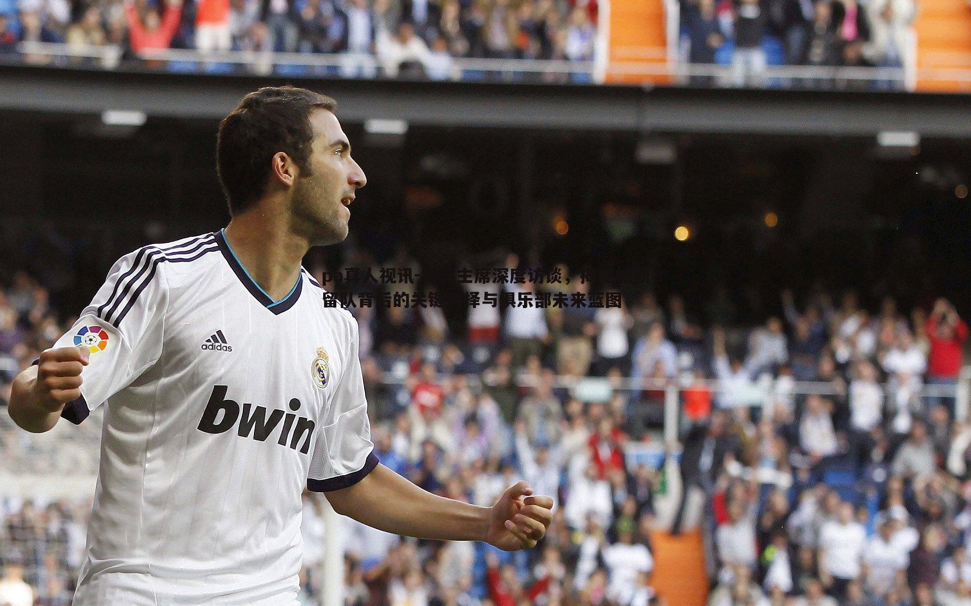 pa真人视讯-科莫主席深度访谈，揭秘帕斯留队背后的关键抉择与俱乐部未来蓝图