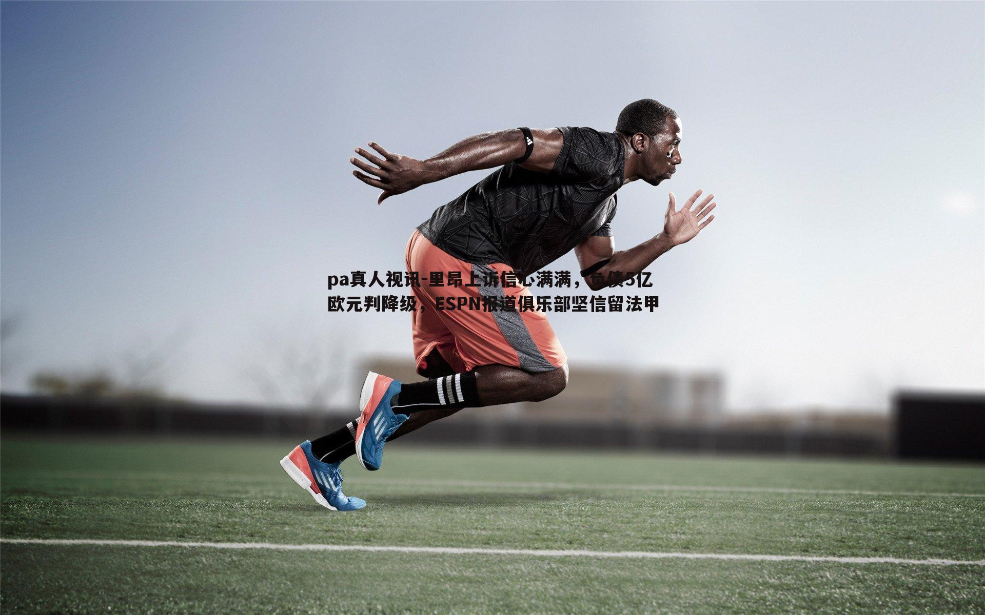 pa真人视讯-里昂上诉信心满满，负债5亿欧元判降级，ESPN报道俱乐部坚信留法甲