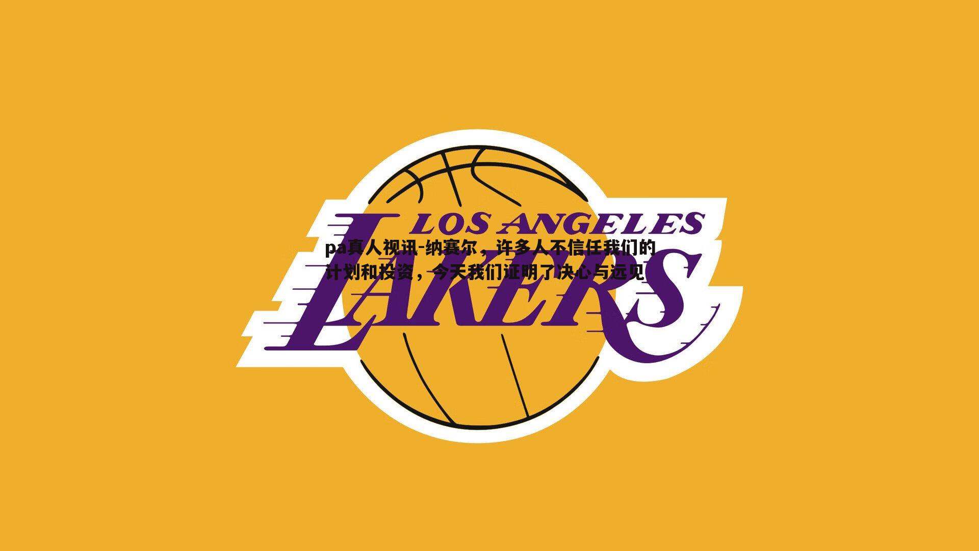 pa真人视讯-纳赛尔，许多人不信任我们的计划和投资，今天我们证明了决心与远见