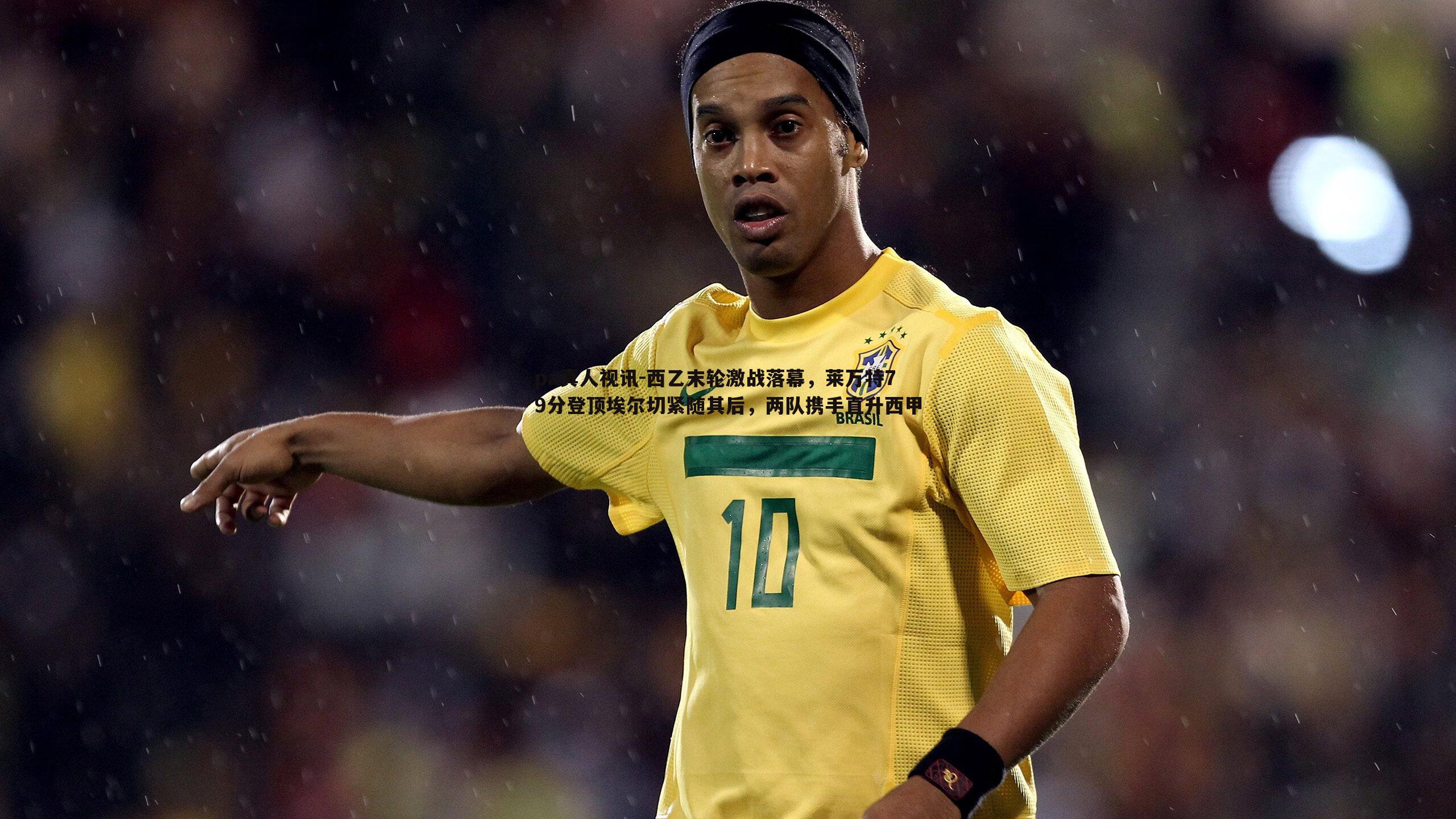 pa真人视讯-西乙末轮激战落幕，莱万特79分登顶埃尔切紧随其后，两队携手直升西甲