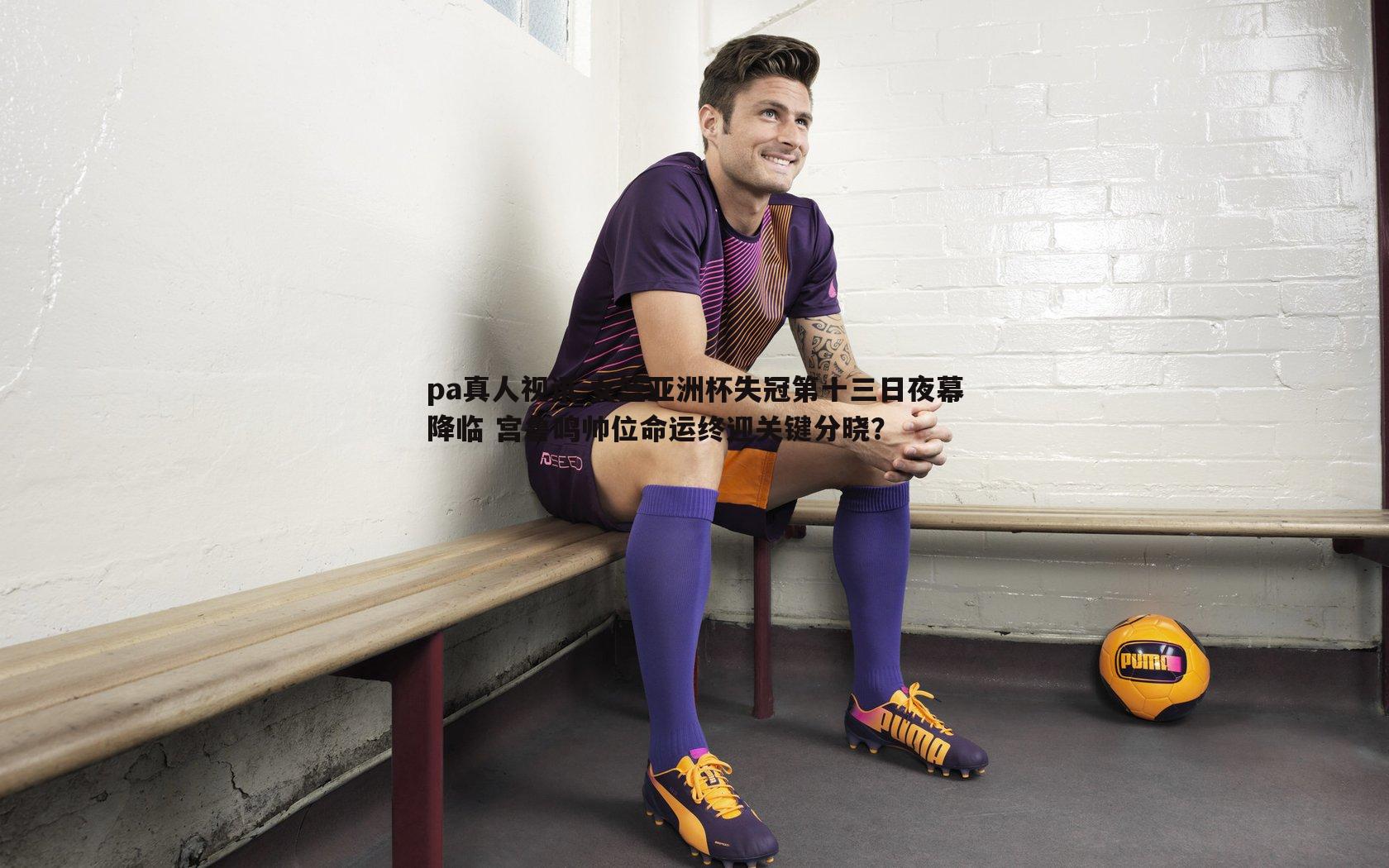pa真人视讯-女篮亚洲杯失冠第十三日夜幕降临 宫鲁鸣帅位命运终迎关键分晓？