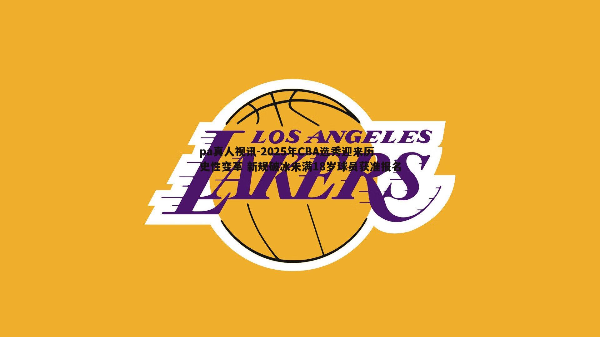 pa真人视讯-2025年CBA选秀迎来历史性变革 新规破冰未满18岁球员获准报名