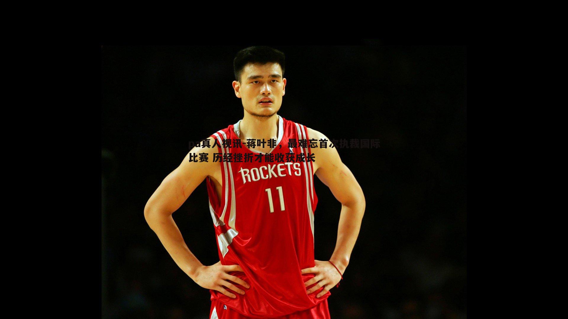 pa真人视讯-蒋叶非，最难忘首次执裁国际比赛 历经挫折才能收获成长